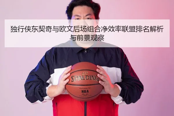 独行侠东契奇与欧文后场组合净效率联盟排名解析与前景观察