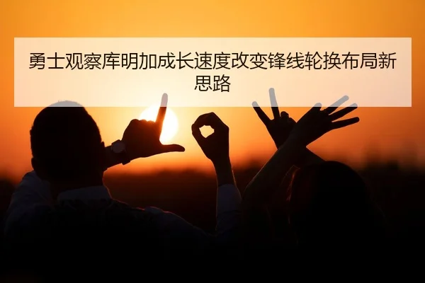 勇士观察库明加成长速度改变锋线轮换布局新思路