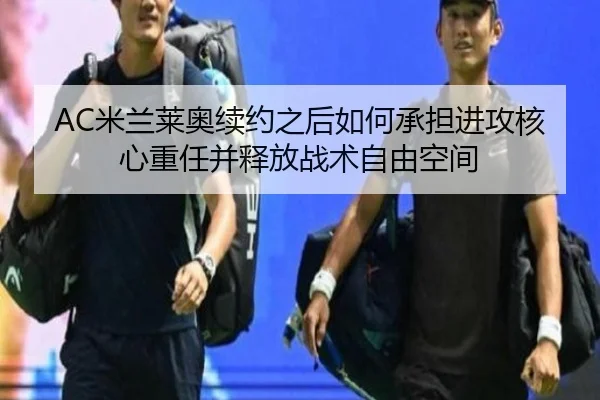 AC米兰莱奥续约之后如何承担进攻核心重任并释放战术自由空间