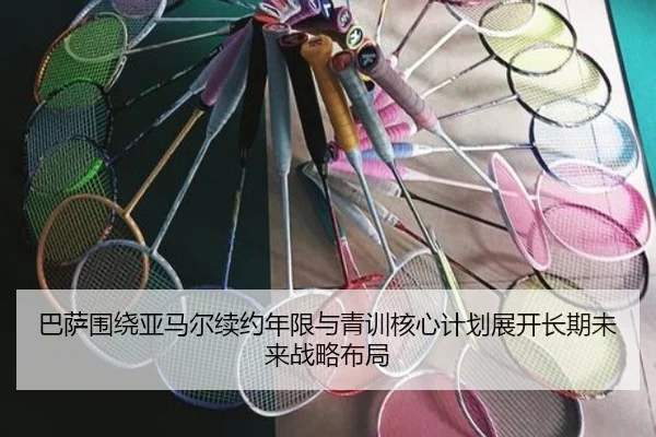 巴萨围绕亚马尔续约年限与青训核心计划展开长期未来战略布局