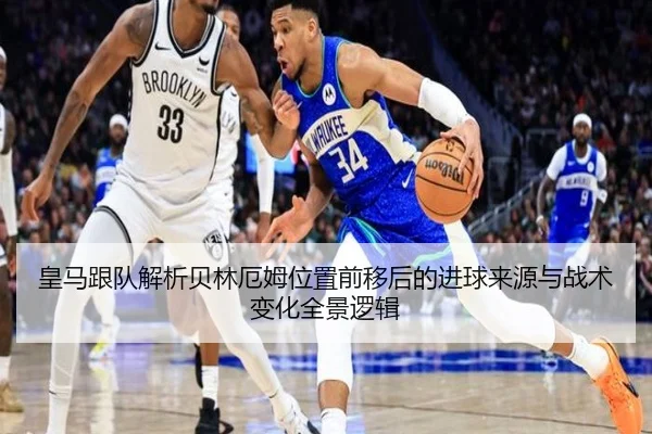 皇马跟队解析贝林厄姆位置前移后的进球来源与战术变化全景逻辑