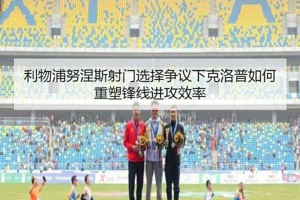 利物浦努涅斯射门选择争议下克洛普如何重塑锋线进攻效率