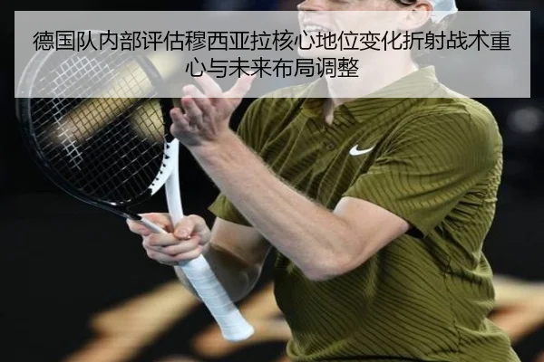 德国队内部评估穆西亚拉核心地位变化折射战术重心与未来布局调整