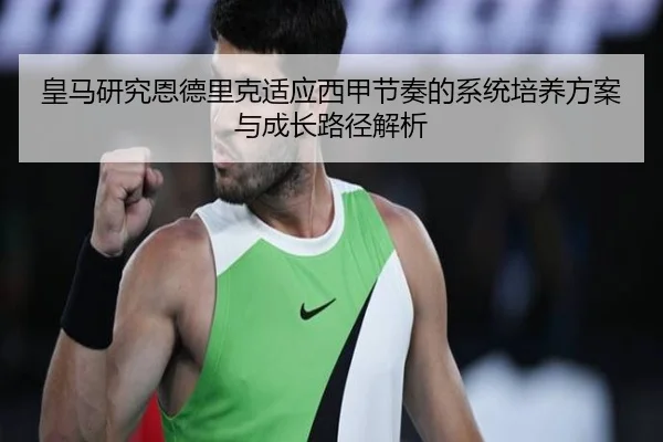皇马研究恩德里克适应西甲节奏的系统培养方案与成长路径解析