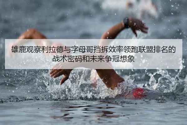 雄鹿观察利拉德与字母哥挡拆效率领跑联盟排名的战术密码和未来争冠想象