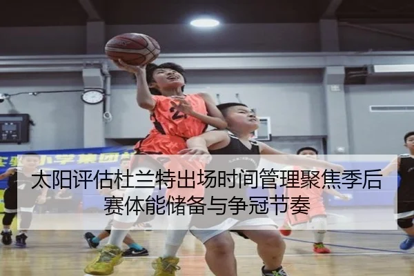 太阳评估杜兰特出场时间管理聚焦季后赛体能储备与争冠节奏