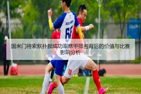 国米门将索默扑救成功率意甲排名背后的价值与比赛影响分析