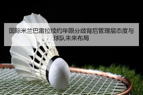 国际米兰巴雷拉续约年限分歧背后管理层态度与球队未来布局