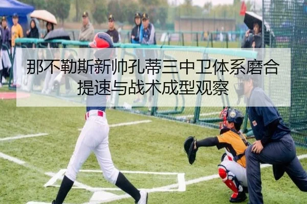 那不勒斯新帅孔蒂三中卫体系磨合提速与战术成型观察