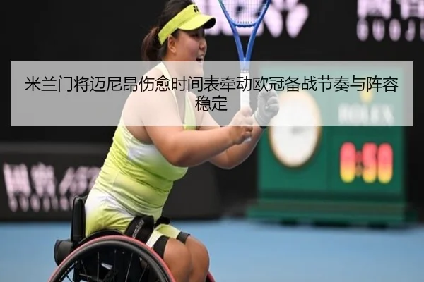 米兰门将迈尼昂伤愈时间表牵动欧冠备战节奏与阵容稳定