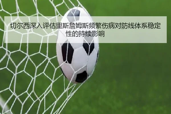切尔西深入评估里斯詹姆斯频繁伤病对防线体系稳定性的持续影响
