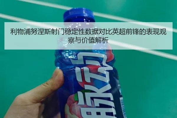 利物浦努涅斯射门稳定性数据对比英超前锋的表现观察与价值解析