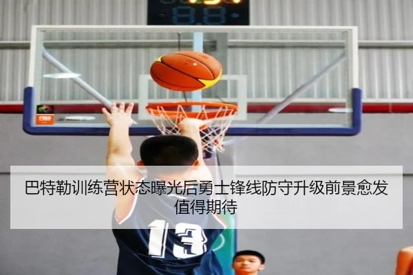 巴特勒训练营状态曝光后勇士锋线防守升级前景愈发值得期待