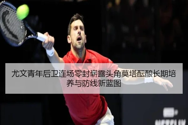 尤文青年后卫连场零封崭露头角莫塔酝酿长期培养与防线新蓝图