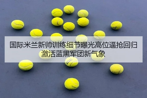国际米兰新帅训练细节曝光高位逼抢回归激活蓝黑军团新气象